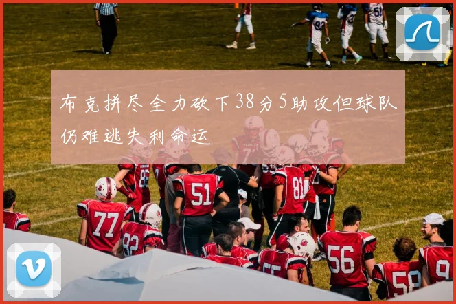 布克拼尽全力砍下38分5助攻但球队仍难逃失利命运