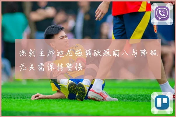热刺主帅迪尼强调欧冠前八与降级无关需保持警惕