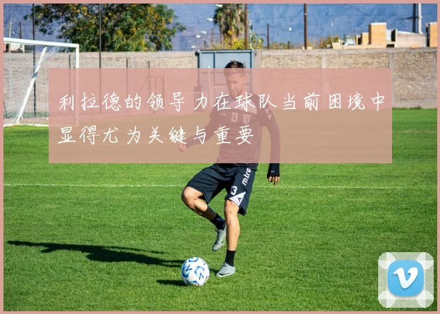 利拉德的领导力在球队当前困境中显得尤为关键与重要