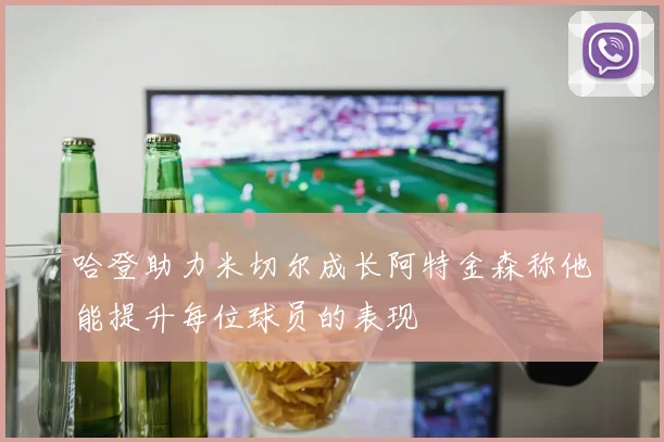 哈登助力米切尔成长阿特金森称他能提升每位球员的表现