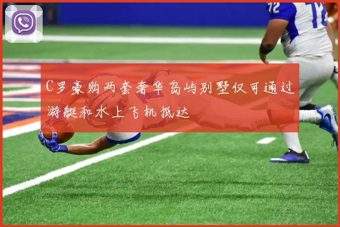 C罗豪购两套奢华岛屿别墅仅可通过游艇和水上飞机抵达