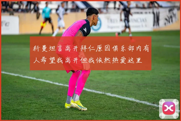 科曼坦言离开拜仁原因俱乐部内有人希望我离开但我依然热爱这里