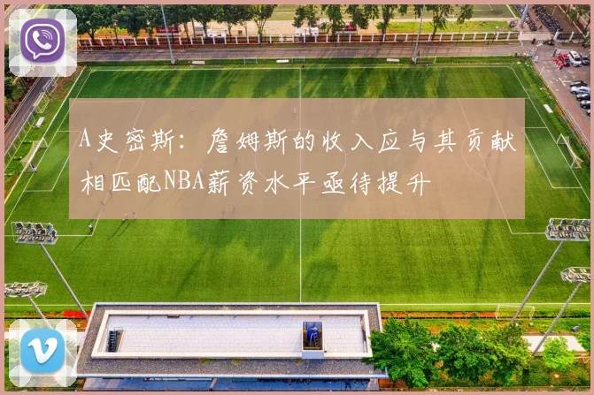 A史密斯：詹姆斯的收入应与其贡献相匹配NBA薪资水平亟待提升