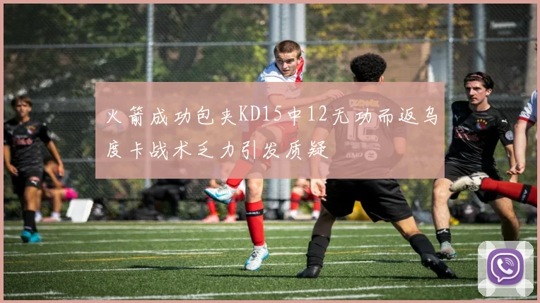 火箭成功包夹KD15中12无功而返乌度卡战术乏力引发质疑