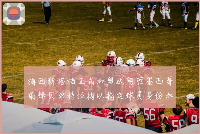 梅西新搭档正式加盟迈阿密墨西哥前锋贝尔特拉梅以指定球员身份加盟