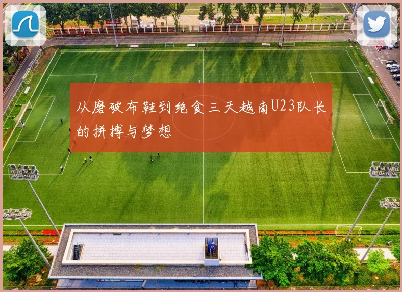 从磨破布鞋到绝食三天越南U23队长的拼搏与梦想