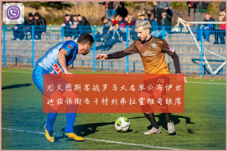 尤文图斯客战罗马大名单公布伊尔迪兹领衔洛卡特利弗拉霍维奇缺席