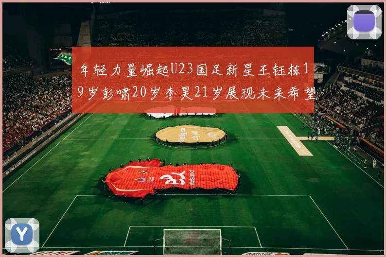 年轻力量崛起U23国足新星王钰栋19岁彭啸20岁李昊21岁展现未来希望