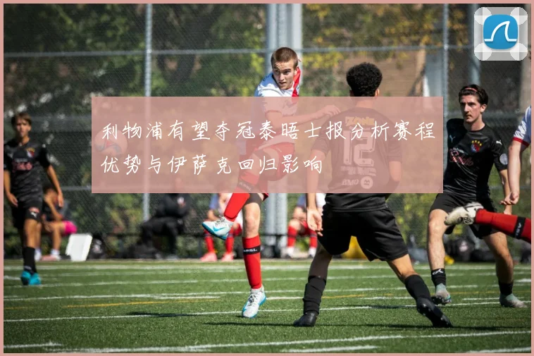 利物浦有望夺冠泰晤士报分析赛程优势与伊萨克回归影响
