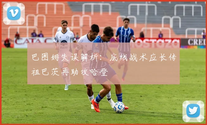 巴图姆失误解析：底线战术应长传祖巴茨再助攻哈登