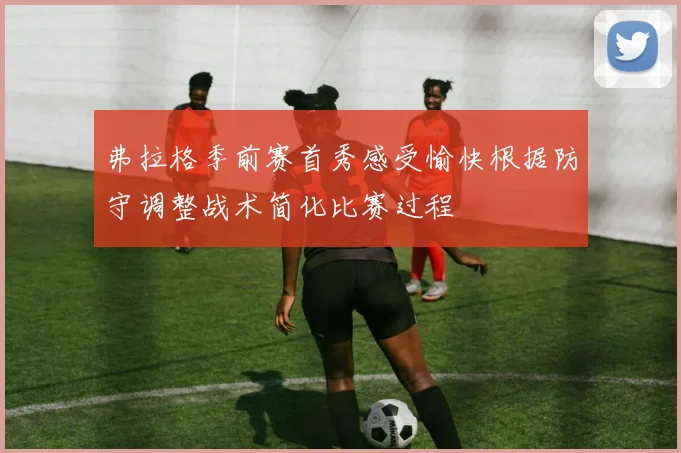 弗拉格季前赛首秀感受愉快根据防守调整战术简化比赛过程